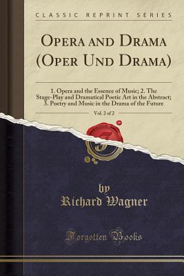 Read online Opera and Drama (Oper Und Drama), Vol. 2 of 2: 1. Opera and the Essence of Music; 2. the Stage-Play and Dramatical Poetic Art in the Abstract; 3. Poetry and Music in the Drama of the Future (Classic Reprint) - Richard Wagner file in ePub