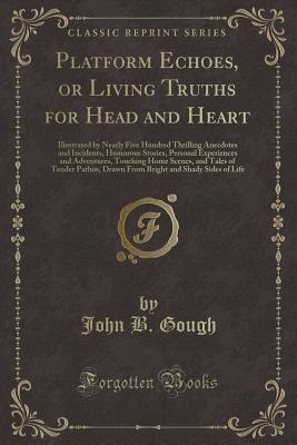 Read online Platform Echoes, or Living Truths for Head and Heart: Illustrated by Nearly Five Hundred Thrilling Anecdotes and Incidents, Humorous Stories, Personal Experiences and Adventures, Touching Home Scenes, and Tales of Tender Pathos, Drawn from Bright and Shad - John B. Gough file in ePub