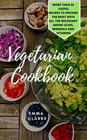 Download Vegetarian Cookbook: More than 50 Useful Recipes to Provide the Body with All the Necessary Amino Acids, Minerals and Vitamins (Easy Meal Book 26) - Emma Clarke file in ePub
