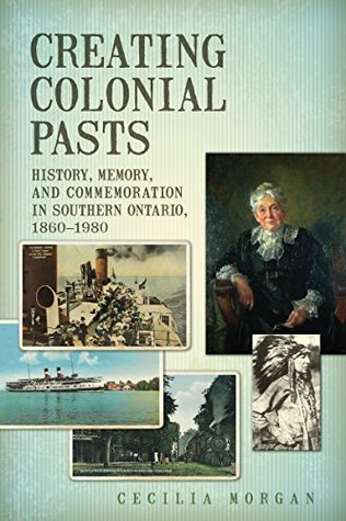Read online Creating Colonial Pasts: History, Memory, and Commemoration in Southern Ontario, 1860-1980 - Cecilia Morgan | ePub
