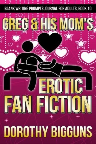 Download Greg & His Mom's Erotic Fan Fiction (Blank Writing Prompts Journal for Adults) (Volume 10) - Dorothy Bigguns | PDF