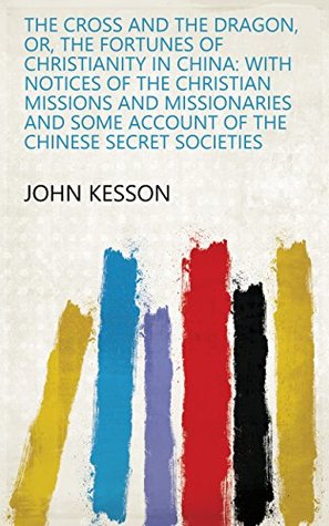 Download The Cross and the Dragon, Or, The Fortunes of Christianity in China: With Notices of the Christian Missions and Missionaries and Some Account of the Chinese Secret Societies - John Kesson file in PDF