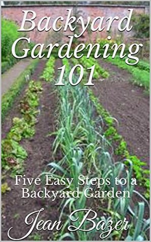 Read online Backyard Gardening 101: Five Easy Steps to a Backyard Garden - Jean Bazer | PDF