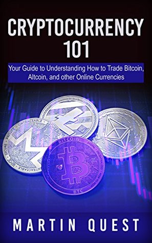 Read online Cryptocurrency 101: Your Guide To Understanding How To Trade Bitcoin, Altcoin, And Other Online Currencies - Martin Quest | ePub