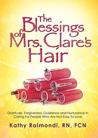 Read The Blessings of Mrs. Clare's Hair: Gratitude, Forgiveness, Guidance and Nurturance In Caring For People Who Are Not Easy To Love - Kathy Raimondi RN FCN | ePub
