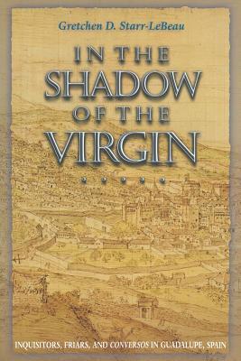 Read In the Shadow of the Virgin: Inquisitors, Friars, and Conversos in Guadalupe, Spain - Gretchen Starr-LeBeau | PDF
