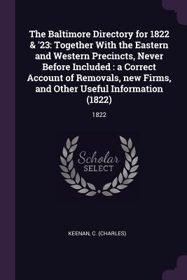 Download The Baltimore Directory for 1822 & '23: Together with the Eastern and Western Precincts, Never Before Included: A Correct Account of Removals, New Firms, and Other Useful Information (1822): 1822 - C Keenan file in PDF