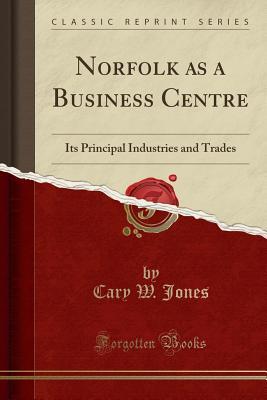 Read online Norfolk as a Business Centre: Its Principal Industries and Trades (Classic Reprint) - Cary W. Jones | PDF