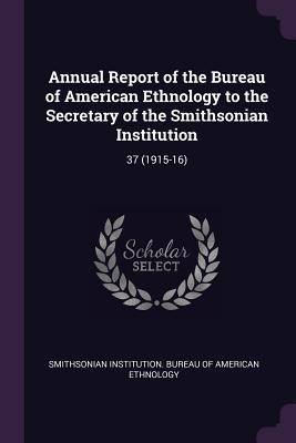 Read Annual Report of the Bureau of American Ethnology to the Secretary of the Smithsonian Institution: 37 (1915-16) - Smithsonian Institution Bureau of Ameri | ePub