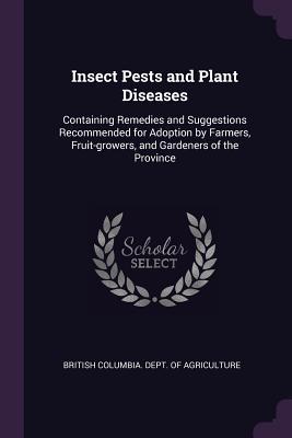 Read online Insect Pests and Plant Diseases: Containing Remedies and Suggestions Recommended for Adoption by Farmers, Fruit-Growers, and Gardeners of the Province - British Columbia Dept of Agriculture | ePub
