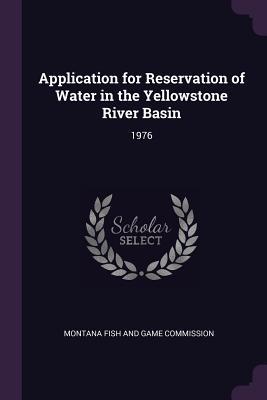 Download Application for Reservation of Water in the Yellowstone River Basin: 1976 - Montana Fish and Game Commission | PDF