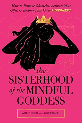 Read online The Sisterhood of the Mindful Goddess: How to Remove Obstacles, Activate Your Gifts, and Become Your Own Superhero - Windy Cook;Julie McAfee file in PDF