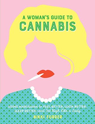 Download A Woman's Guide to Cannabis: Using Marijuana to Feel Better, Look Better, Sleep Better–and Get High Like a Lady - Nikki Furrer | PDF