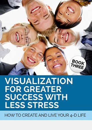 Read Visualization for Greater Success with Less Stress - Book Three: How to Create and Live Your 4-D Life - Using the Power of Visualization to Be, Do and Have What You Want to Be, Do and Have - Dr. Dennis L Waters Sr file in PDF