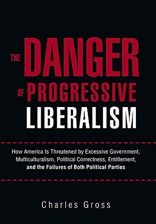 Read online The Danger of Progressive Liberalism: How America Is Threatened by Excessive Government, Multiculturalism, Political Correctness, Entitlement, and the Failures of Both Political Parties - Charles Gross file in PDF