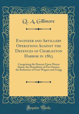 Read online Engineer and Artillery Operations Against the Defences of Charleston Harbor in 1863: Comprising the Descent Upon Morris Island, the Demolition of Fort Sumter, the Reduction of Forts Wagner and Gregg (Classic Reprint) - Q A Gillmore | ePub
