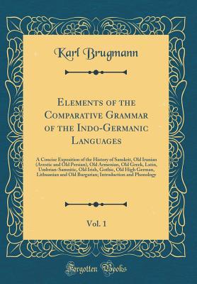 Read online Elements of the Comparative Grammar of the Indo-Germanic Languages, Vol. 1: A Concise Exposition of the History of Sanskrit, Old Iranian (Avestic and Old Persian), Old Armenian, Old Greek, Latin, Umbrian-Samnitic, Old Irish, Gothic, Old High German, Lithu - Karl Brugmann | PDF