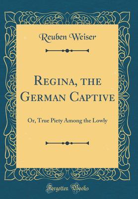 Read Regina, the German Captive: Or, True Piety Among the Lowly (Classic Reprint) - Reuben Weiser file in ePub