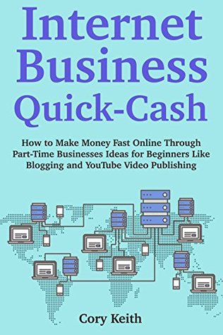 Read Internet Business Quick Cash: How to Make Money Fast Online Through Part-Time Businesses Ideas for Beginners Like Blogging and YouTube Video Publishing - Cory Keith file in ePub