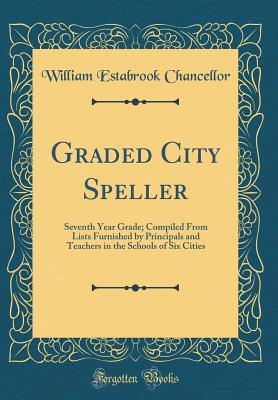 Download Graded City Speller: Seventh Year Grade; Compiled from Lists Furnished by Principals and Teachers in the Schools of Six Cities (Classic Reprint) - William Estabrook Chancellor file in PDF