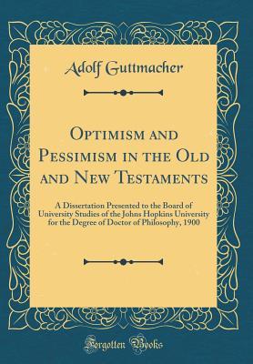 Download Optimism and Pessimism in the Old and New Testaments: A Dissertation Presented to the Board of University Studies of the Johns Hopkins University for the Degree of Doctor of Philosophy, 1900 (Classic Reprint) - Adolf Guttmacher | ePub