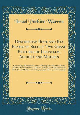 Read online Descriptive Book and Key Plates of Selous' Two Grand Pictures of Jerusalem, Ancient and Modern: Containing a Detailed Account of Nearly Two Hundred Points of Interest in the Pictures a Resume of the Recent Explorations in the City, and Outlines of Its Top - Israel Perkins Warren | ePub