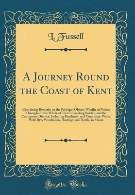 Download A Journey Round the Coast of Kent: Containing Remarks on the Principal Objects Worthy of Notice Throughout the Whole of That Interesting Border, and the Contiguous District; Including Penshurst, and Tunbridge-Wells; With Rye, Winchelsea, Hastings, and Bat - L Fussell file in PDF
