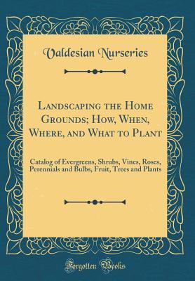 Download Landscaping the Home Grounds; How, When, Where, and What to Plant: Catalog of Evergreens, Shrubs, Vines, Roses, Perennials and Bulbs, Fruit, Trees and Plants (Classic Reprint) - Valdesian Nurseries file in ePub