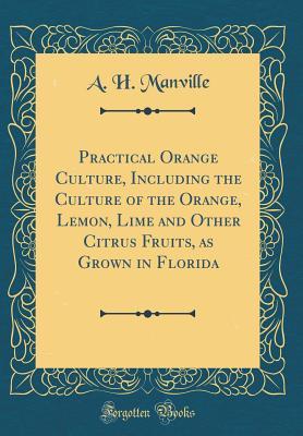 Read online Practical Orange Culture, Including the Culture of the Orange, Lemon, Lime and Other Citrus Fruits, as Grown in Florida (Classic Reprint) - A.H. Manville | ePub