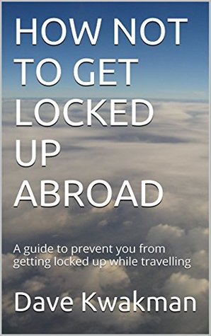 Read online HOW NOT TO GET LOCKED UP ABROAD: A guide to prevent you from getting locked up while travelling - Dave Kwakman file in PDF