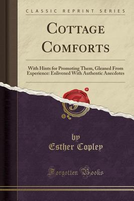 Read Cottage Comforts: With Hints for Promoting Them, Gleaned from Experience: Enlivened with Authentic Anecdotes (Classic Reprint) - Esther Copley | ePub
