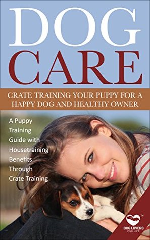Read Dog Care: Crate Training Your Puppy for a Happy Dog and Healthy Owner: A Puppy Training Guide with Housetraining Benefits Through Crate Training (Art of  Amazing and Inspirational Facts About Dogs) - Dog Lovers for Life! file in ePub