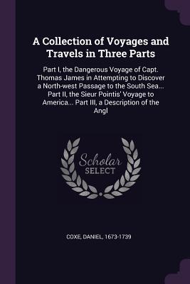 Download A Collection of Voyages and Travels in Three Parts: Part I, the Dangerous Voyage of Capt. Thomas James in Attempting to Discover a North-West Passage to the South Sea Part II, the Sieur Pointis' Voyage to America Part III, a Description of the Angl - Daniel Coxe file in PDF