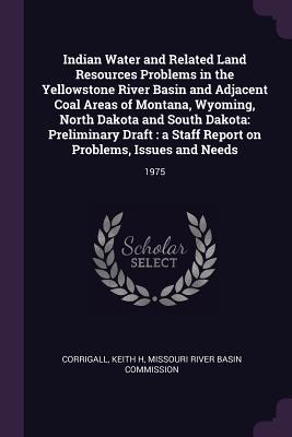 Read online Indian Water and Related Land Resources Problems in the Yellowstone River Basin and Adjacent Coal Areas of Montana, Wyoming, North Dakota and South Dakota: Preliminary Draft: A Staff Report on Problems, Issues and Needs: 1975 - Keith H Corrigall file in ePub
