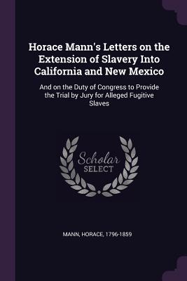 Read Horace Mann's Letters on the Extension of Slavery Into California and New Mexico: And on the Duty of Congress to Provide the Trial by Jury for Alleged Fugitive Slaves - Horace Mann | ePub