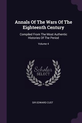 Read Annals of the Wars of the Eighteenth Century: Compiled from the Most Authentic Histories of the Period; Volume 4 - Sir Edward Cust | ePub