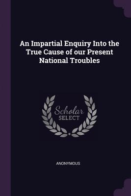 Read An Impartial Enquiry Into the True Cause of Our Present National Troubles - Anonymous | ePub