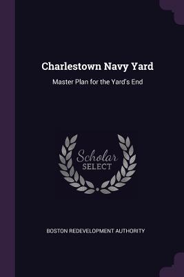 Read online Charlestown Navy Yard: Master Plan for the Yard's End - Boston Redevelopment Authority | PDF
