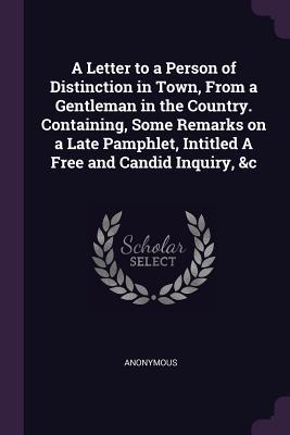 Read online A Letter to a Person of Distinction in Town, from a Gentleman in the Country. Containing, Some Remarks on a Late Pamphlet, Intitled a Free and Candid Inquiry, &c - Anonymous file in PDF