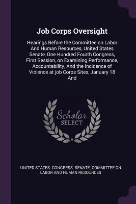 Read Job Corps Oversight: Hearings Before the Committee on Labor and Human Resources, United States Senate, One Hundred Fourth Congress, First Session, on Examining Performance, Accountability, and the Incidence of Violence at Job Corps Sites, January 18 and - U.S. Congress file in ePub