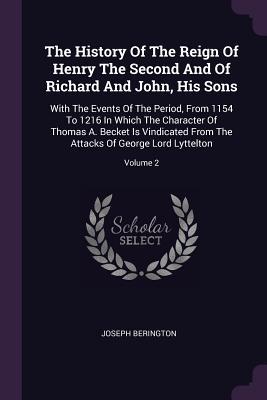 Read The History of the Reign of Henry the Second and of Richard and John, His Sons: With the Events of the Period, from 1154 to 1216 in Which the Character of Thomas A. Becket Is Vindicated from the Attacks of George Lord Lyttelton; Volume 2 - Joseph Berington file in PDF