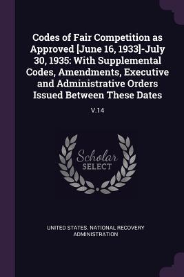 Read online Codes of Fair Competition as Approved [june 16, 1933]-July 30, 1935: With Supplemental Codes, Amendments, Executive and Administrative Orders Issued Between These Dates: V.14 - United States National Recovery Adminis file in ePub