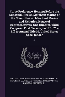 Read Cargo Preference: Hearing Before the Subcommittee on Merchant Marine of the Committee on Merchant Marine and Fisheries, House of Representatives, One Hundred Third Congress, First Session, on H.R. 57, a Bill to Amend Title 10, United States Code, to Cl - U.S. Congress | ePub