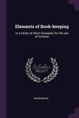 Read Elements of Book-Keeping: In a Series of Short Examples, for the Use of Schools - Anonymous file in PDF