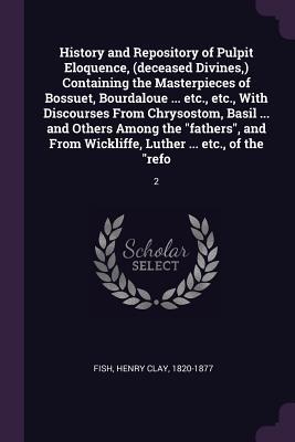 Read History and Repository of Pulpit Eloquence, (Deceased Divines, ) Containing the Masterpieces of Bossuet, Bourdaloue  Etc., Etc., with Discourses from Chrysostom, Basil  and Others Among the Fathers, and from Wickliffe, Luther  Etc., of the Ref - Henry Clay Fish file in PDF