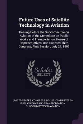 Read Future Uses of Satellite Technology in Aviation: Hearing Before the Subcommittee on Aviation of the Committee on Public Works and Transportation, House of Representatives, One Hundred Third Congress, First Session, July 28, 1993 - U.S. Congress file in PDF