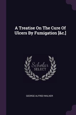 Read online A Treatise on the Cure of Ulcers by Fumigation [&c.] - George Alfred Walker file in ePub