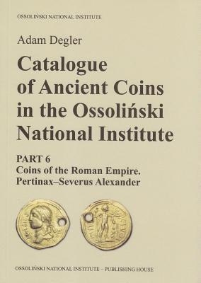 Download Catalogue of Ancient Coins in the Ossolinski National Institute: Part 6: Coins of the Roman Empire. Pertinax-Severus Alexander - Adam Degler file in PDF