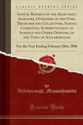 Read online Annual Reports of the Selectmen, Assessors, Overseers of the Poor, Treasurer and Collectors, School Committee, Superintendent of Schools and Other Officers, of the Town of Attleborough: For the Year Ending February 28th, 1886 (Classic Reprint) - Attleborough Massachusetts file in PDF