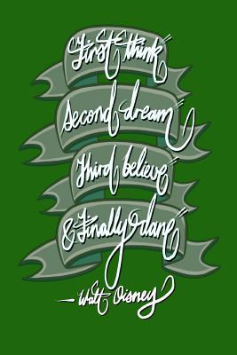 Read online First Think, Second Dream, Third Believe, and Finally Dare - Walt Disney: 6x9 Inch Lined Journal/Notebook Designed to Remind You That You Can Achieve Anything! - Dark Green, Calligraphy Art, Gift Idea - Pup the World | PDF
